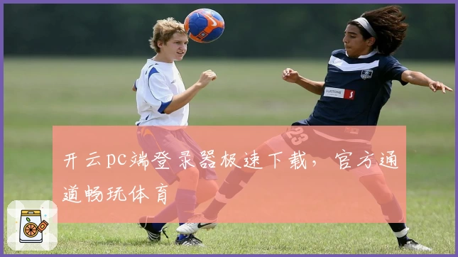 开云pc端登录器极速下载，官方通道畅玩体育