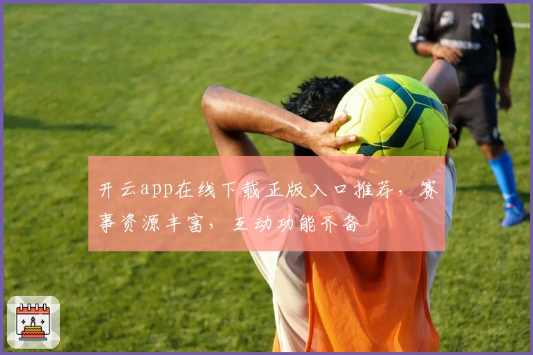 开云app在线下载正版入口推荐，赛事资源丰富，互动功能齐备