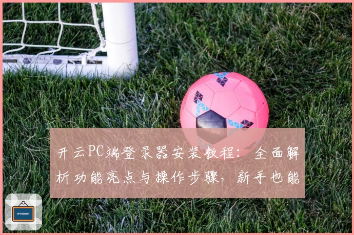 开云PC端登录器安装教程:全面解析功能亮点与操作步骤,新手也能轻松上手