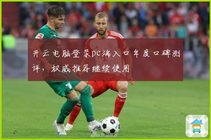开云电脑登录pc端入口年度口碑测评，权威推荐继续使用
