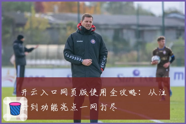 开云入口网页版使用全攻略：从注册到功能亮点一网打尽
