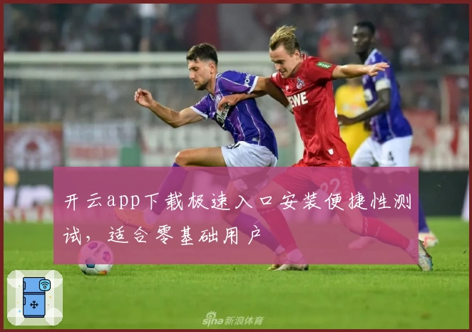 开云app下载极速入口安装便捷性测试,适合零基础用户