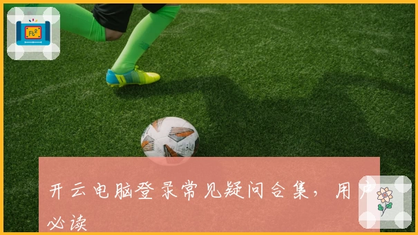 开云电脑登录常见疑问合集，用户必读