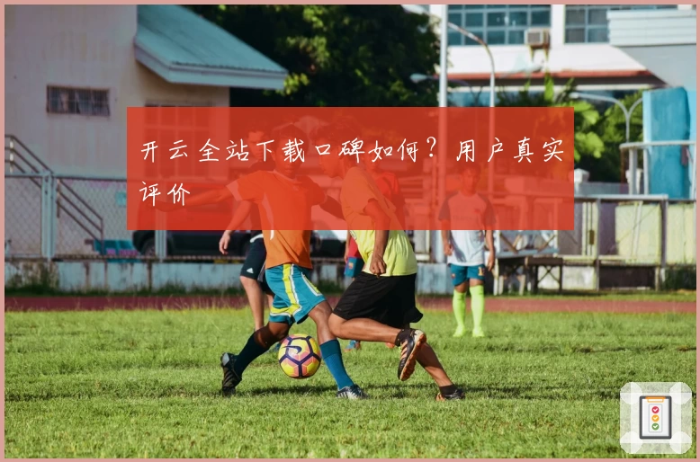 开云全站下载口碑如何？用户真实评价