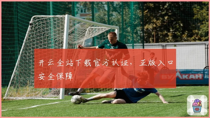 开云全站下载官方认证，正版入口安全保障