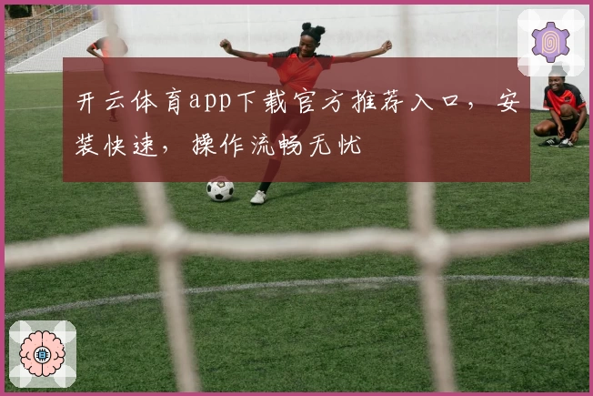 开云体育app下载官方推荐入口,安装快速,操作流畅无忧