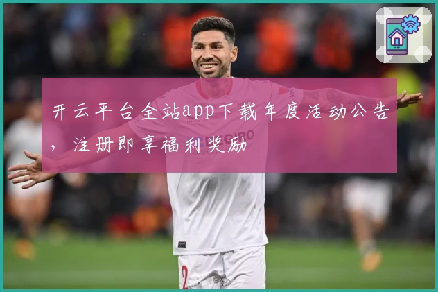 开云平台全站app下载年度活动公告，注册即享福利奖励
