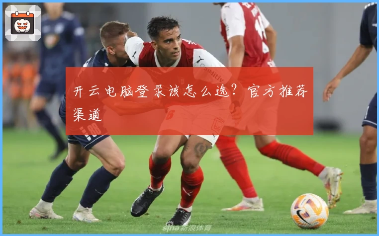 开云电脑登录该怎么选?官方推荐渠道