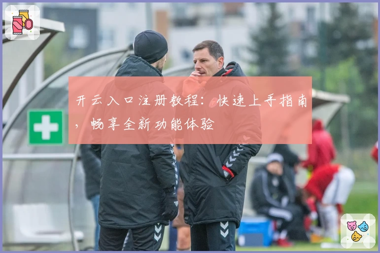 开云入口注册教程：快速上手指南，畅享全新功能体验