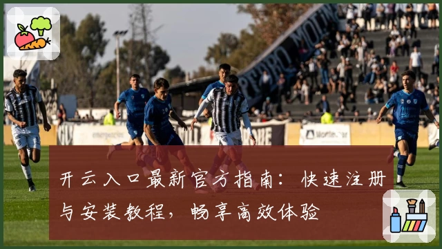 开云入口最新官方指南：快速注册与安装教程，畅享高效体验