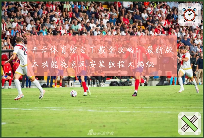 开云体育综合下载全攻略:最新版本功能亮点及安装教程大揭秘