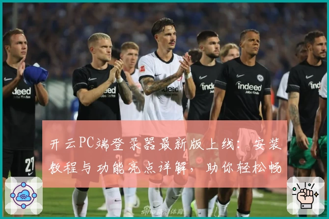 开云PC端登录器最新版上线：安装教程与功能亮点详解，助你轻松畅享极速体验
