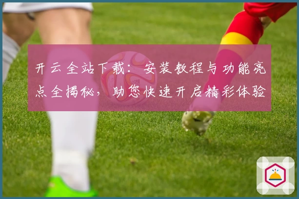 开云全站下载：安装教程与功能亮点全揭秘，助您快速开启精彩体验