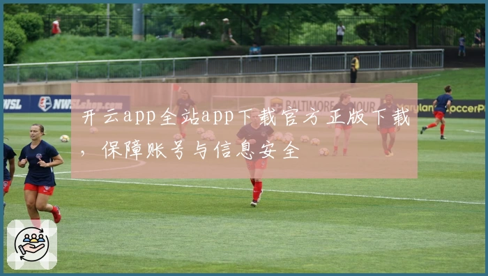 开云app全站app下载官方正版下载,保障账号与信息安全
