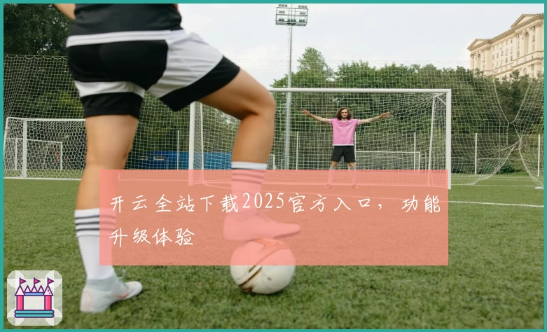 开云全站下载2025官方入口，功能升级体验