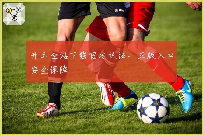 开云全站下载官方认证，正版入口安全保障
