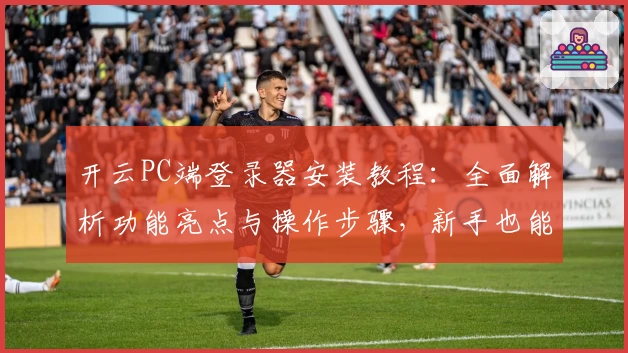 开云PC端登录器安装教程:全面解析功能亮点与操作步骤,新手也能轻松上手