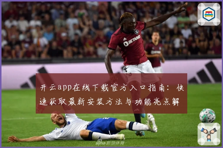 开云app在线下载官方入口指南:快速获取最新安装方法与功能亮点解析