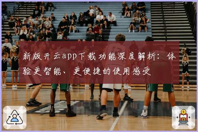 新版开云app下载功能深度解析：体验更智能、更便捷的使用感受