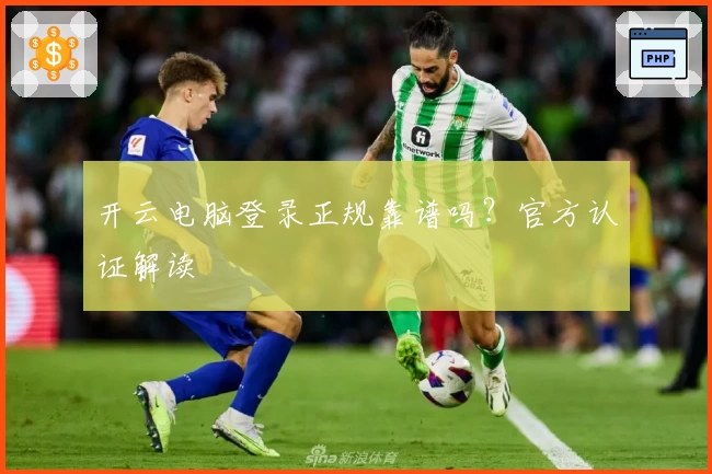 开云电脑登录正规靠谱吗？官方认证解读