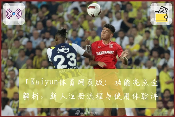 「Kaiyun体育网页版：功能亮点全解析，新人注册流程与使用体验详解」