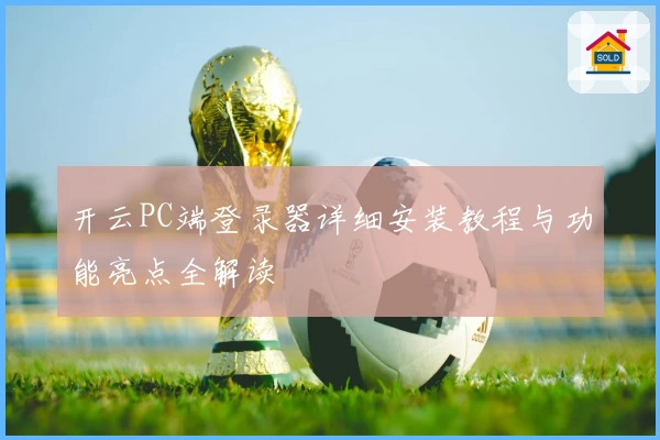 开云PC端登录器详细安装教程与功能亮点全解读