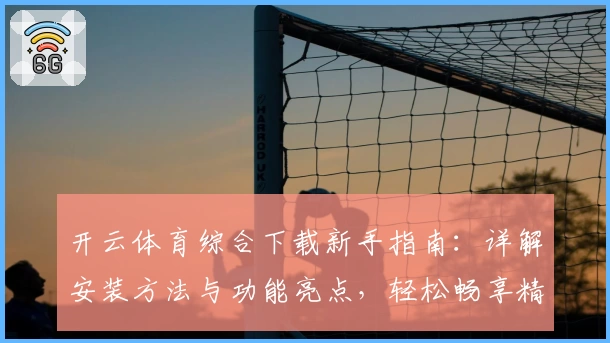 开云体育综合下载新手指南：详解安装方法与功能亮点，轻松畅享精彩运动体验