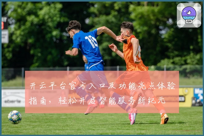 开云平台官方入口及功能亮点体验指南,轻松开启智能服务新纪元