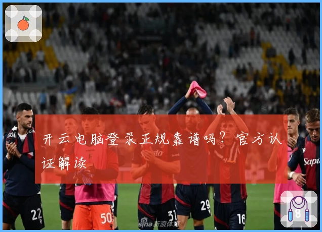 开云电脑登录正规靠谱吗？官方认证解读