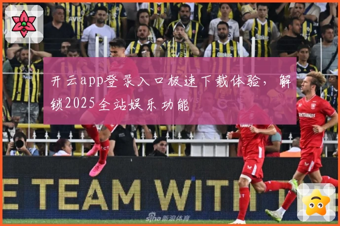 开云app登录入口极速下载体验，解锁2025全站娱乐功能