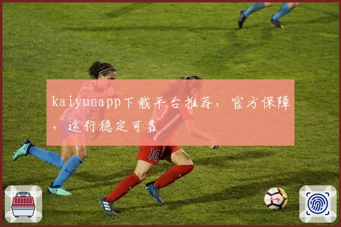 kaiyunapp下载平台推荐,官方保障,运行稳定可靠