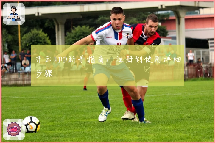 开云app新手指南，注册到使用详细步骤