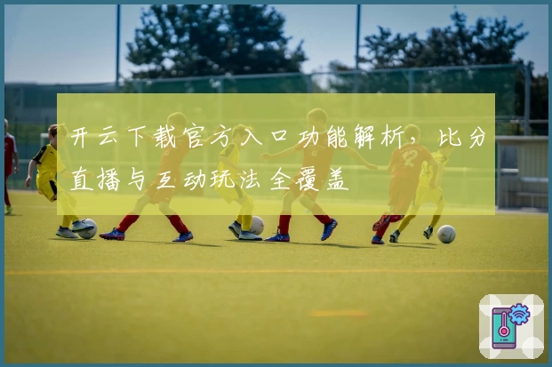 开云下载官方入口功能解析，比分直播与互动玩法全覆盖