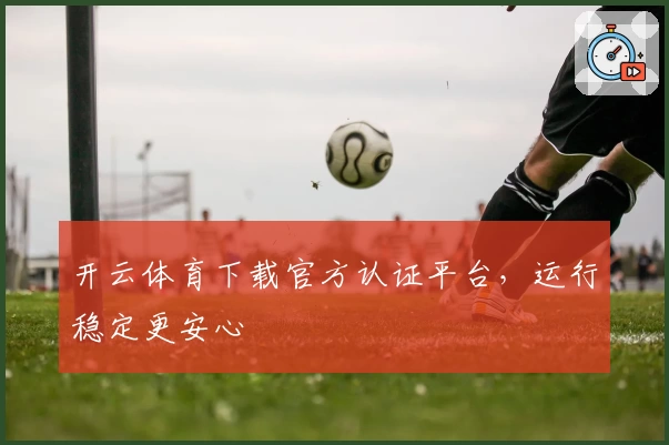 开云体育下载官方认证平台，运行稳定更安心