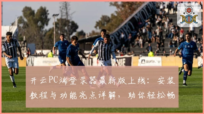 开云PC端登录器最新版上线：安装教程与功能亮点详解，助你轻松畅享极速体验