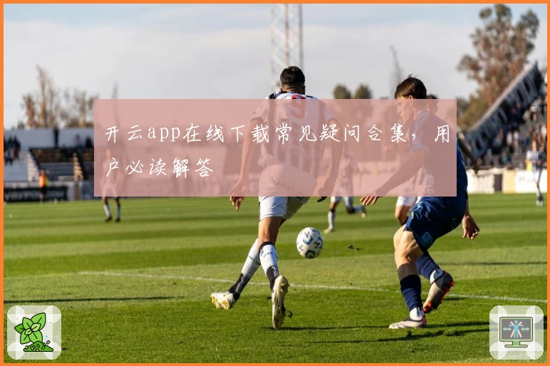 开云app在线下载常见疑问合集，用户必读解答