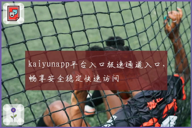 kaiyunapp平台入口极速通道入口，畅享安全稳定快速访问