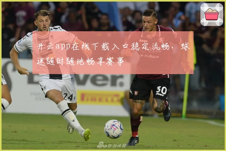 开云app在线下载入口稳定流畅，球迷随时随地畅享赛事