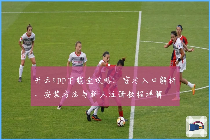 开云app下载全攻略：官方入口解析、安装方法与新人注册教程详解