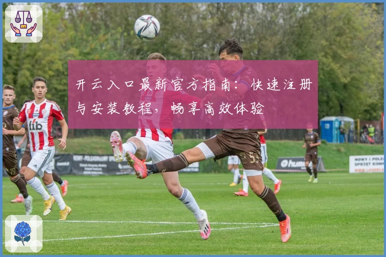 开云入口最新官方指南:快速注册与安装教程,畅享高效体验
