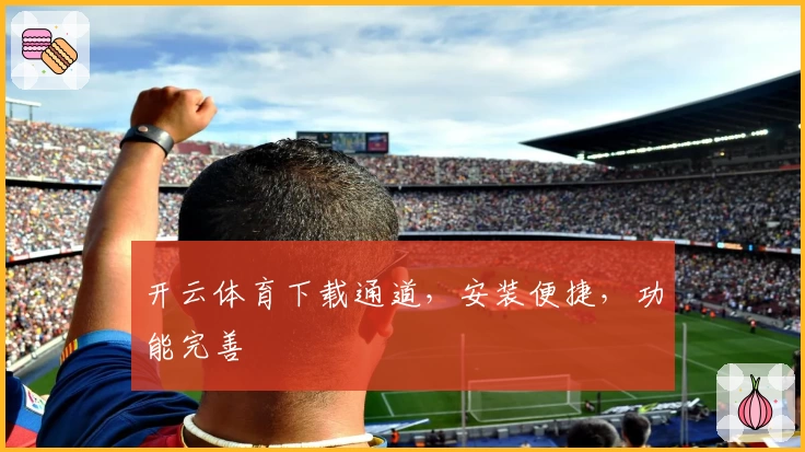 开云体育下载通道，安装便捷，功能完善