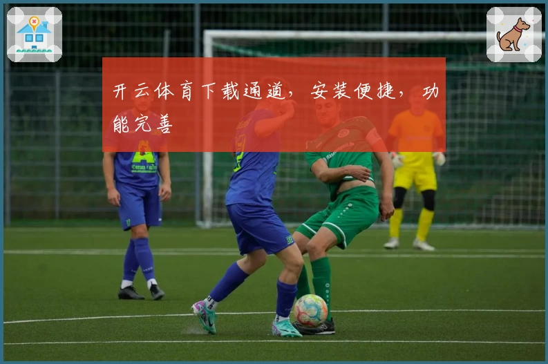 开云体育下载通道，安装便捷，功能完善