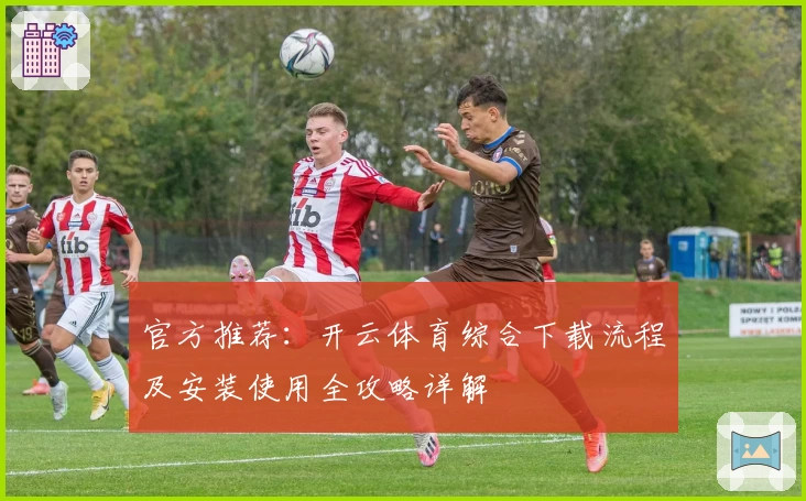 官方推荐:开云体育综合下载流程及安装使用全攻略详解