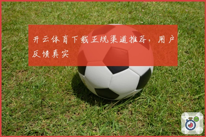 开云体育下载正规渠道推荐，用户反馈真实