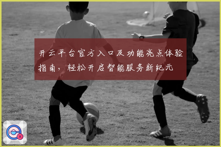 开云平台官方入口及功能亮点体验指南，轻松开启智能服务新纪元
