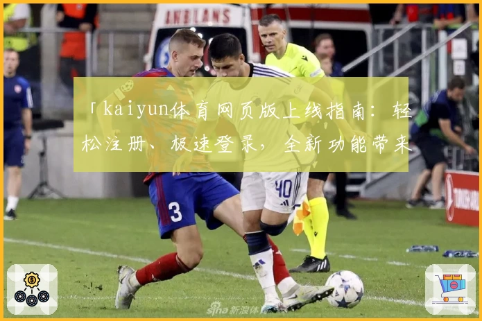 「kaiyun体育网页版上线指南：轻松注册、极速登录，全新功能带来极致体验」