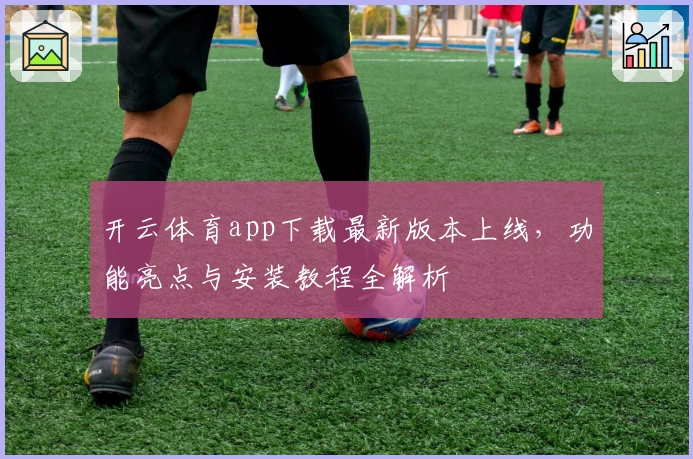 开云体育app下载最新版本上线，功能亮点与安装教程全解析