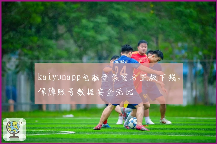 kaiyunapp电脑登录官方正版下载，保障账号数据安全无忧