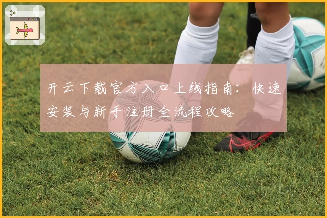 开云下载官方入口上线指南：快速安装与新手注册全流程攻略
