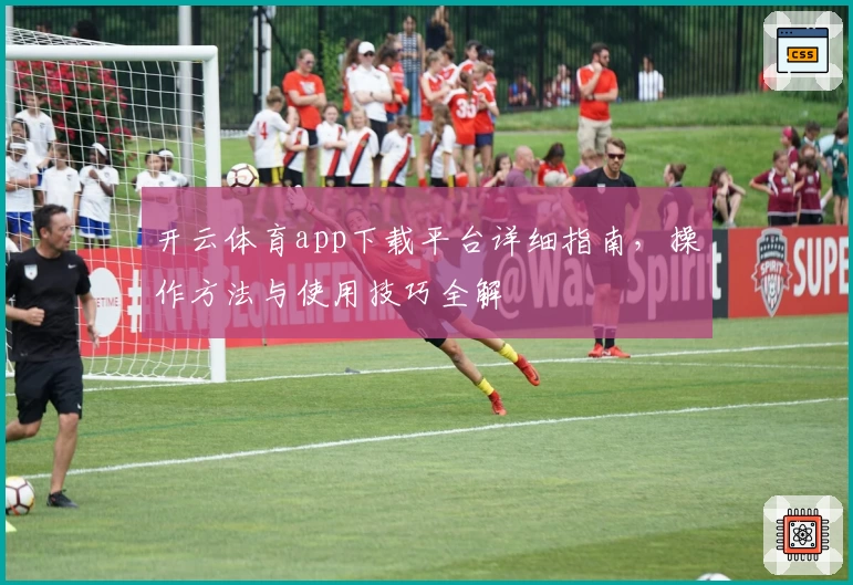 开云体育app下载平台详细指南,操作方法与使用技巧全解